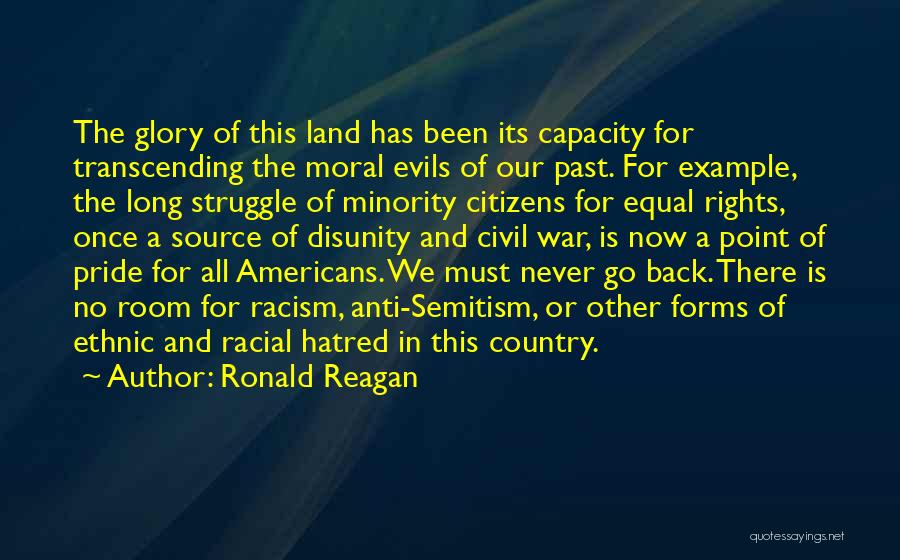 Ronald Reagan Quotes: The Glory Of This Land Has Been Its Capacity For Transcending The Moral Evils Of Our Past. For Example, The