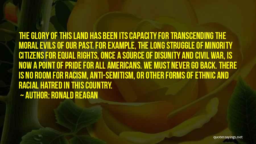 Ronald Reagan Quotes: The Glory Of This Land Has Been Its Capacity For Transcending The Moral Evils Of Our Past. For Example, The