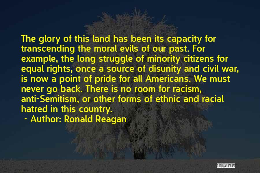 Ronald Reagan Quotes: The Glory Of This Land Has Been Its Capacity For Transcending The Moral Evils Of Our Past. For Example, The