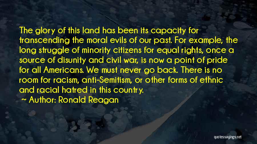 Ronald Reagan Quotes: The Glory Of This Land Has Been Its Capacity For Transcending The Moral Evils Of Our Past. For Example, The