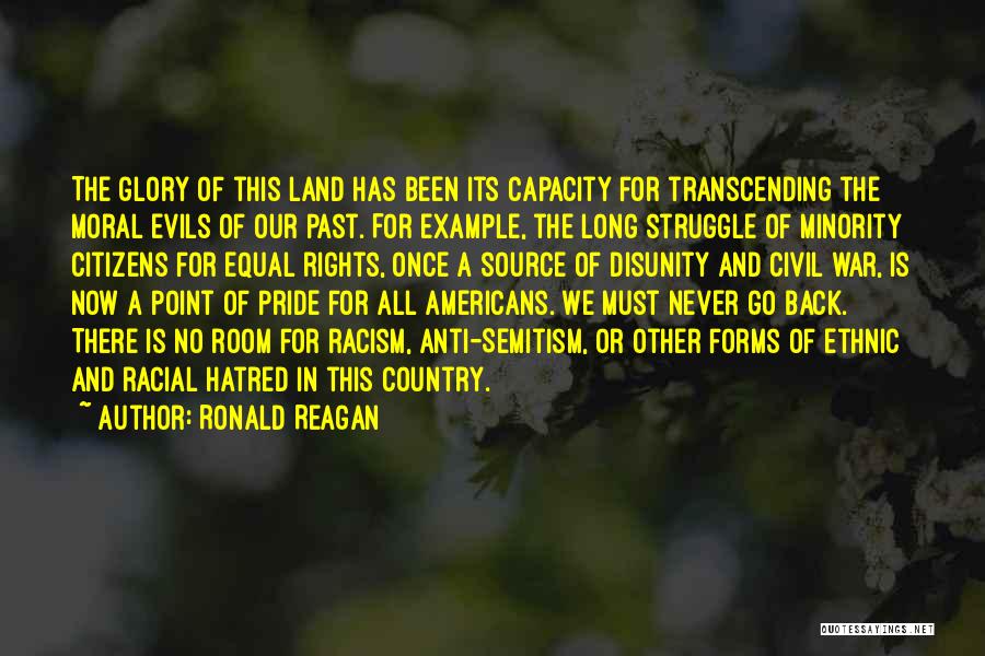 Ronald Reagan Quotes: The Glory Of This Land Has Been Its Capacity For Transcending The Moral Evils Of Our Past. For Example, The