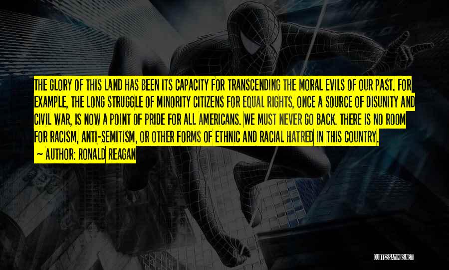 Ronald Reagan Quotes: The Glory Of This Land Has Been Its Capacity For Transcending The Moral Evils Of Our Past. For Example, The