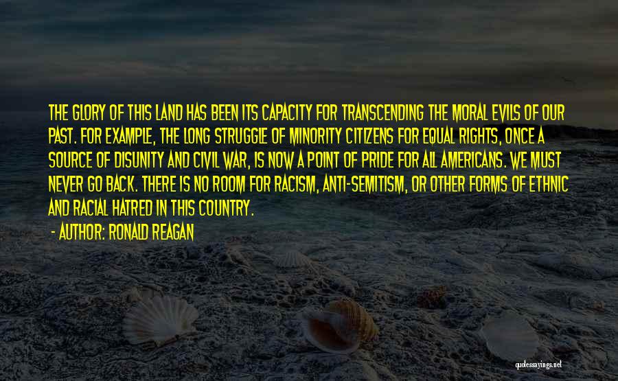 Ronald Reagan Quotes: The Glory Of This Land Has Been Its Capacity For Transcending The Moral Evils Of Our Past. For Example, The