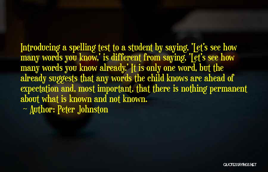 Peter Johnston Quotes: Introducing A Spelling Test To A Student By Saying, 'let's See How Many Words You Know,' Is Different From Saying,