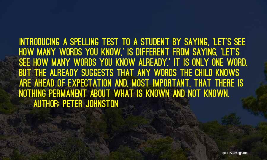 Peter Johnston Quotes: Introducing A Spelling Test To A Student By Saying, 'let's See How Many Words You Know,' Is Different From Saying,