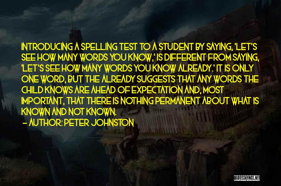 Peter Johnston Quotes: Introducing A Spelling Test To A Student By Saying, 'let's See How Many Words You Know,' Is Different From Saying,