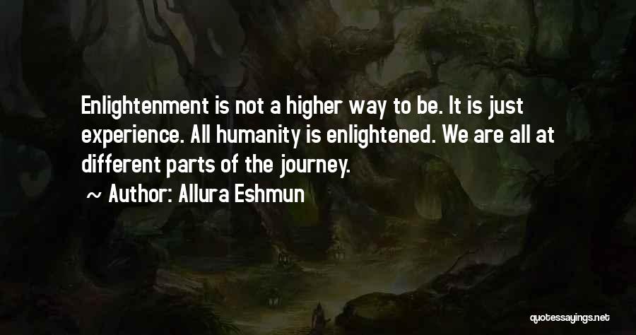 Allura Eshmun Quotes: Enlightenment Is Not A Higher Way To Be. It Is Just Experience. All Humanity Is Enlightened. We Are All At