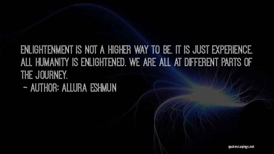 Allura Eshmun Quotes: Enlightenment Is Not A Higher Way To Be. It Is Just Experience. All Humanity Is Enlightened. We Are All At