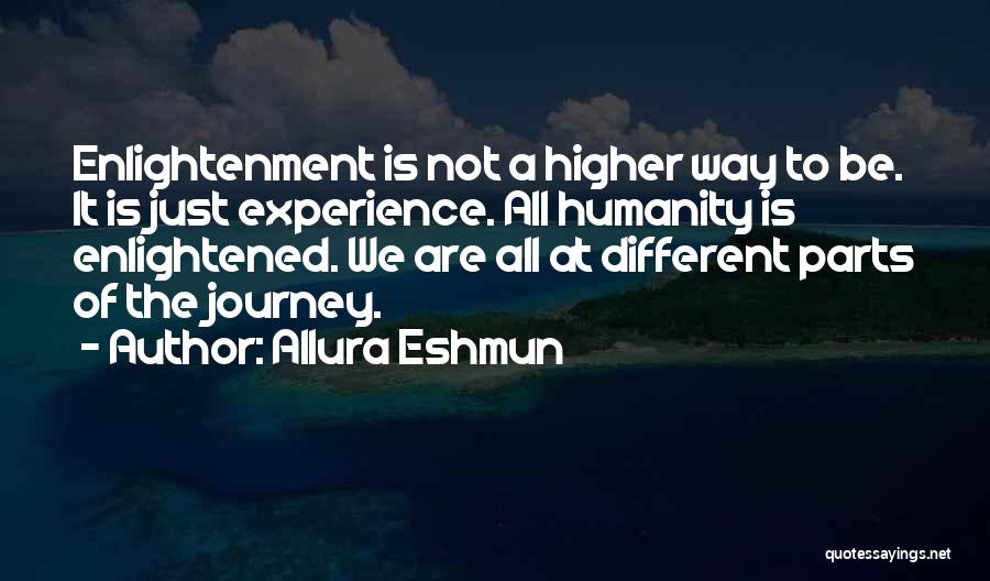 Allura Eshmun Quotes: Enlightenment Is Not A Higher Way To Be. It Is Just Experience. All Humanity Is Enlightened. We Are All At