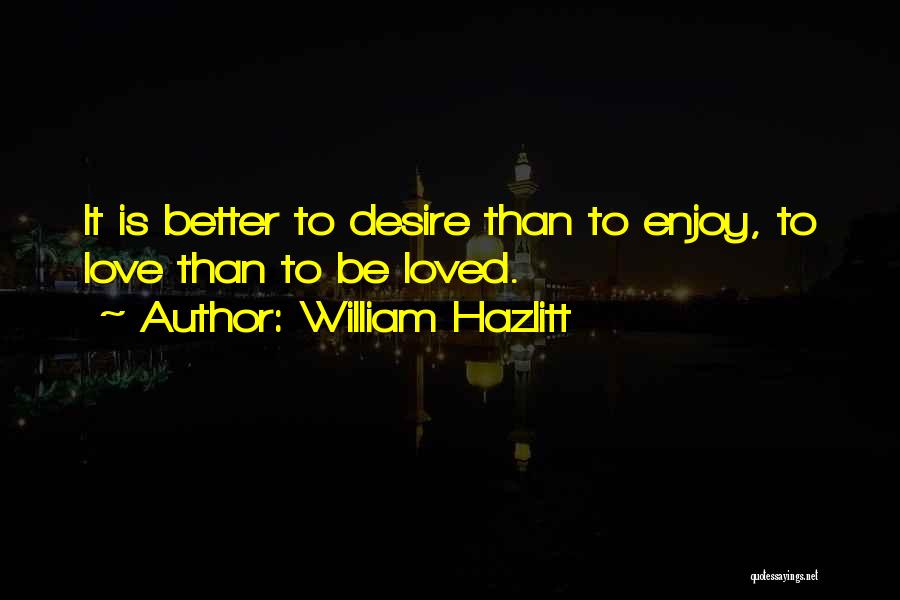 William Hazlitt Quotes: It Is Better To Desire Than To Enjoy, To Love Than To Be Loved.