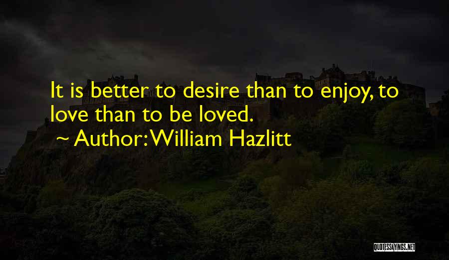 William Hazlitt Quotes: It Is Better To Desire Than To Enjoy, To Love Than To Be Loved.