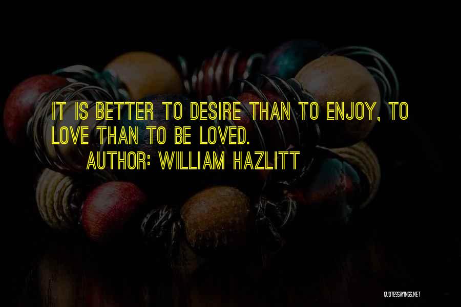 William Hazlitt Quotes: It Is Better To Desire Than To Enjoy, To Love Than To Be Loved.