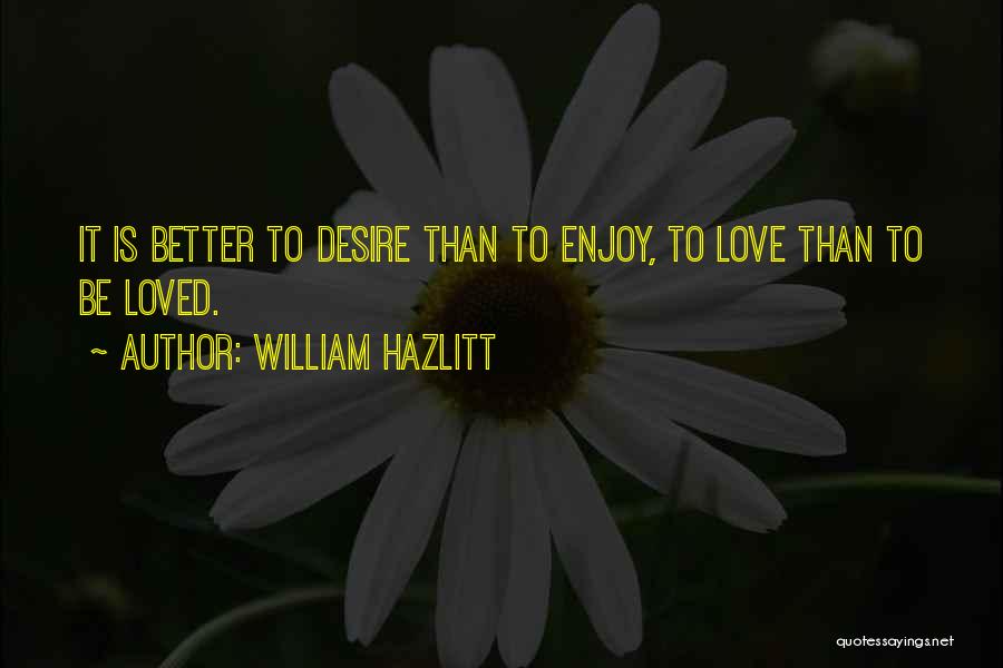 William Hazlitt Quotes: It Is Better To Desire Than To Enjoy, To Love Than To Be Loved.