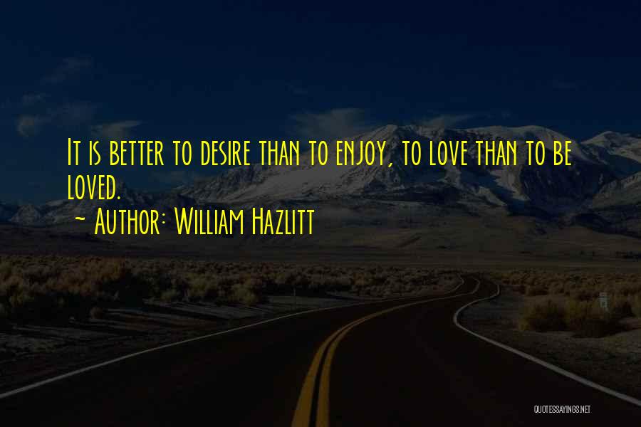 William Hazlitt Quotes: It Is Better To Desire Than To Enjoy, To Love Than To Be Loved.