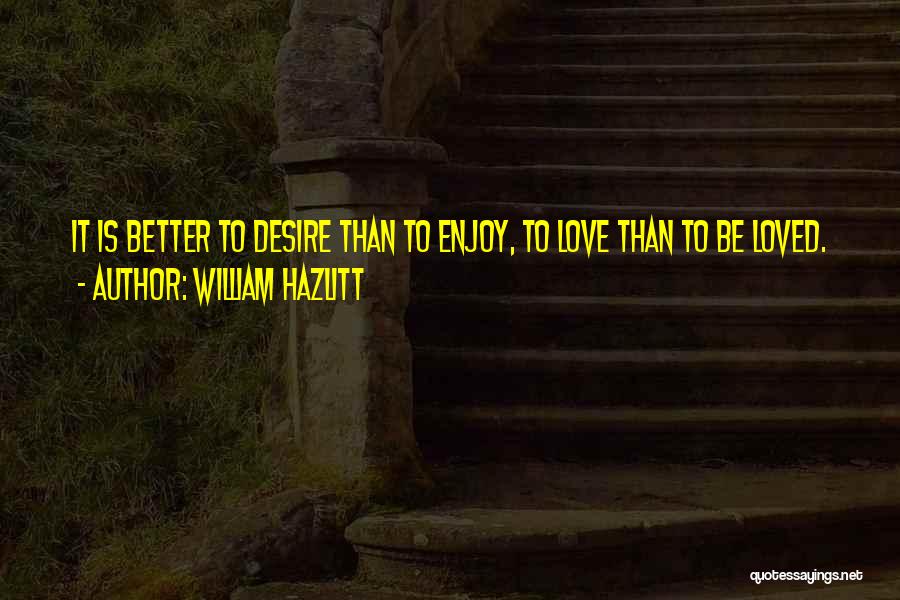 William Hazlitt Quotes: It Is Better To Desire Than To Enjoy, To Love Than To Be Loved.