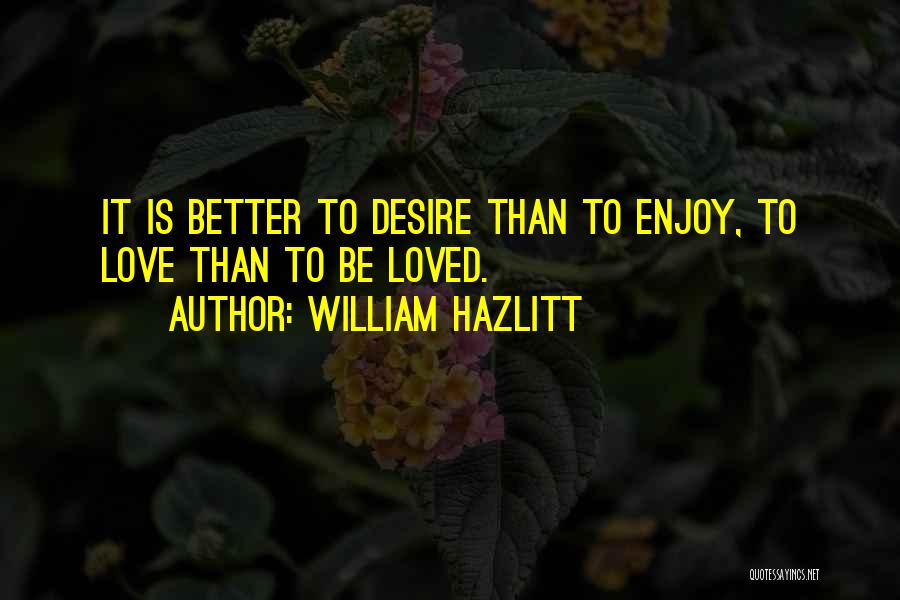 William Hazlitt Quotes: It Is Better To Desire Than To Enjoy, To Love Than To Be Loved.