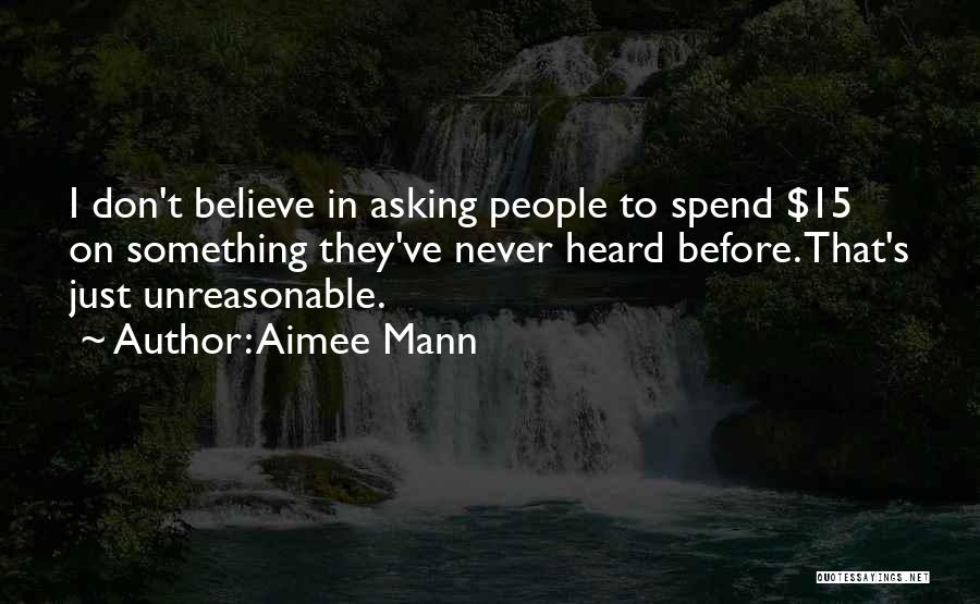 Aimee Mann Quotes: I Don't Believe In Asking People To Spend $15 On Something They've Never Heard Before. That's Just Unreasonable.
