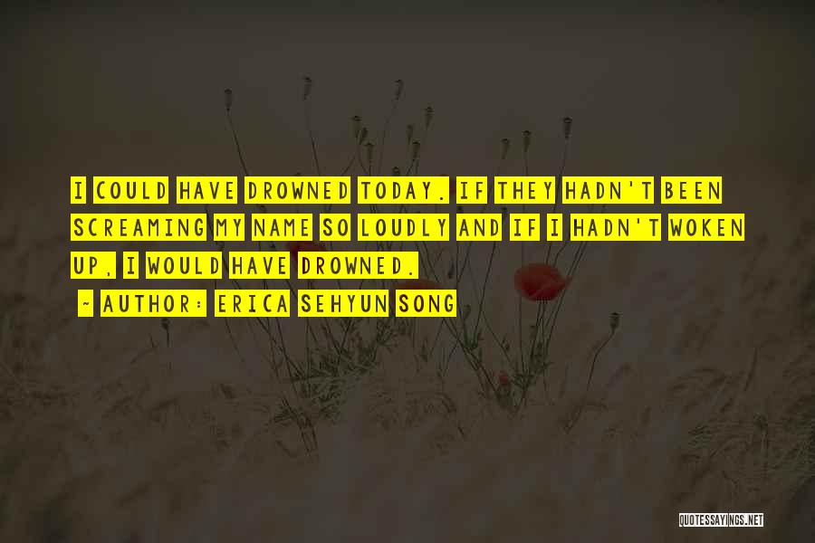 Erica Sehyun Song Quotes: I Could Have Drowned Today. If They Hadn't Been Screaming My Name So Loudly And If I Hadn't Woken Up,