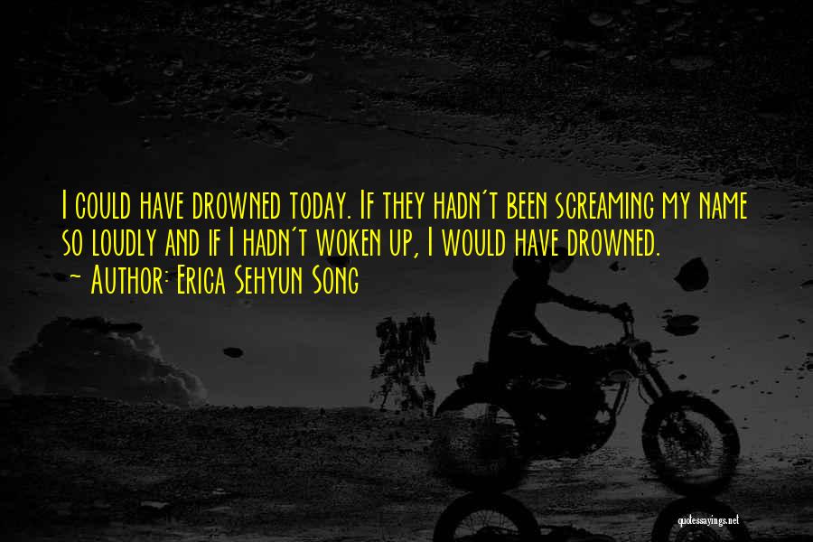 Erica Sehyun Song Quotes: I Could Have Drowned Today. If They Hadn't Been Screaming My Name So Loudly And If I Hadn't Woken Up,