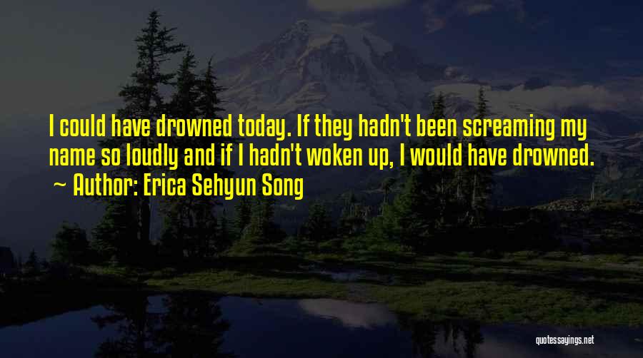 Erica Sehyun Song Quotes: I Could Have Drowned Today. If They Hadn't Been Screaming My Name So Loudly And If I Hadn't Woken Up,