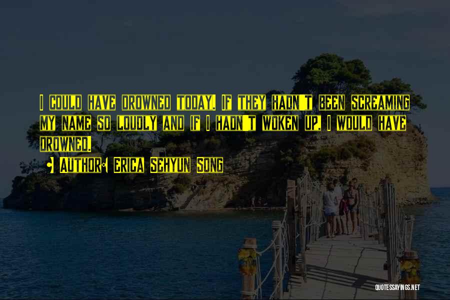 Erica Sehyun Song Quotes: I Could Have Drowned Today. If They Hadn't Been Screaming My Name So Loudly And If I Hadn't Woken Up,