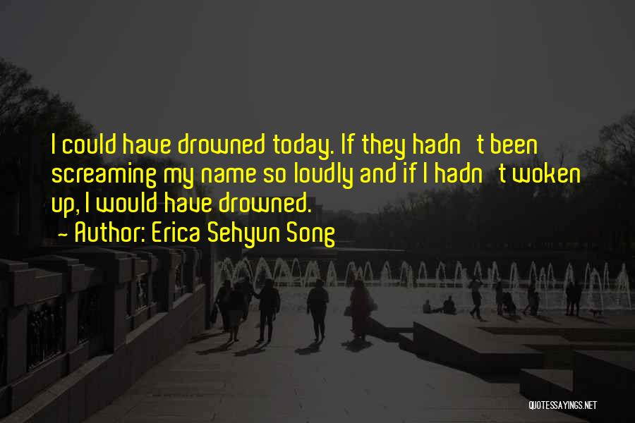 Erica Sehyun Song Quotes: I Could Have Drowned Today. If They Hadn't Been Screaming My Name So Loudly And If I Hadn't Woken Up,