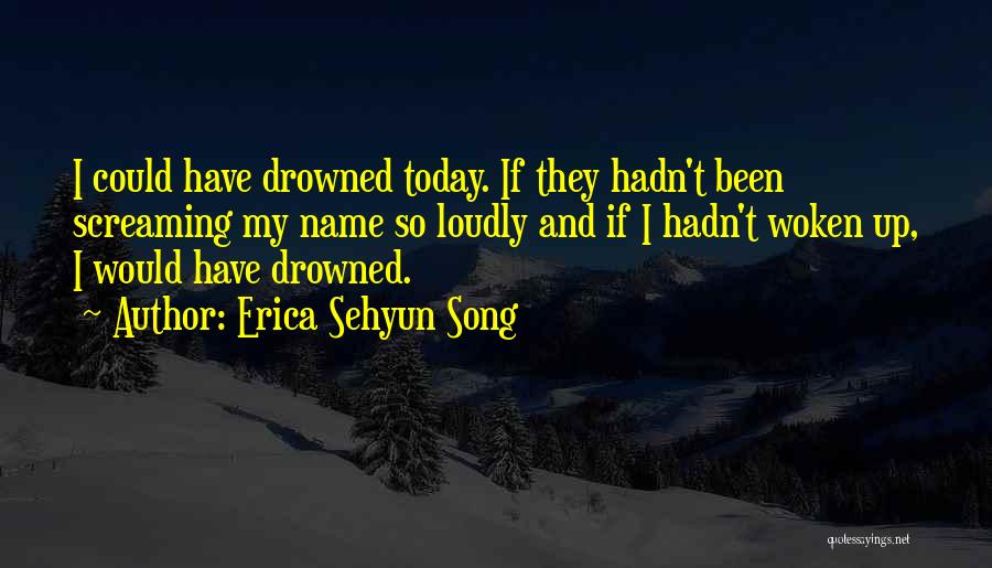 Erica Sehyun Song Quotes: I Could Have Drowned Today. If They Hadn't Been Screaming My Name So Loudly And If I Hadn't Woken Up,