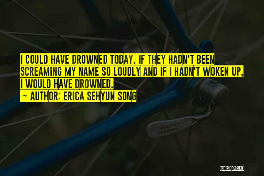 Erica Sehyun Song Quotes: I Could Have Drowned Today. If They Hadn't Been Screaming My Name So Loudly And If I Hadn't Woken Up,