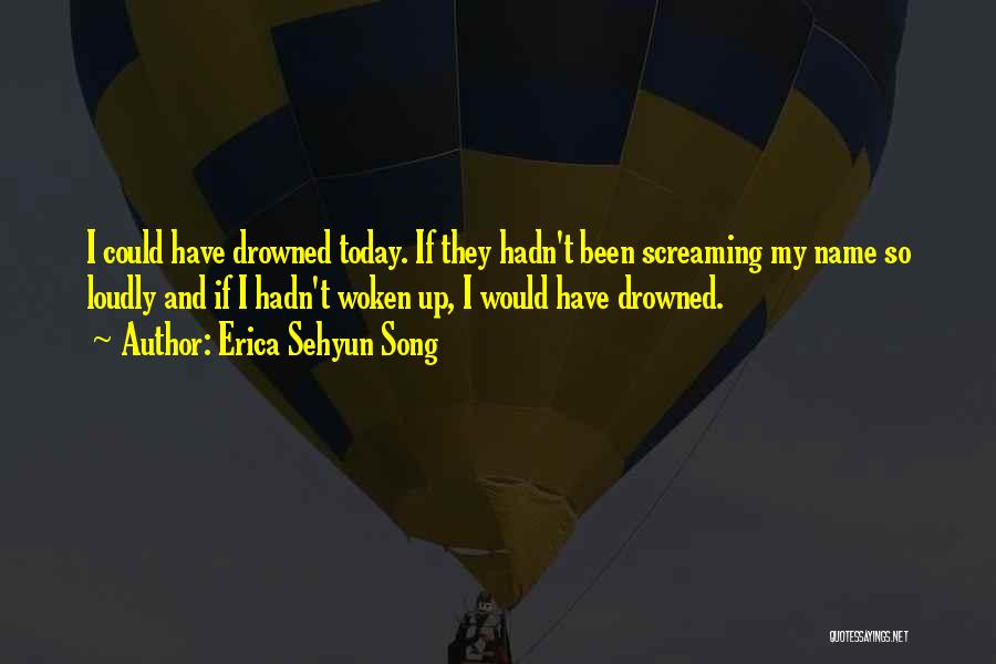 Erica Sehyun Song Quotes: I Could Have Drowned Today. If They Hadn't Been Screaming My Name So Loudly And If I Hadn't Woken Up,