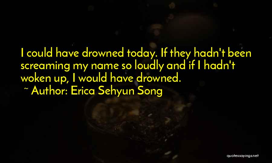 Erica Sehyun Song Quotes: I Could Have Drowned Today. If They Hadn't Been Screaming My Name So Loudly And If I Hadn't Woken Up,