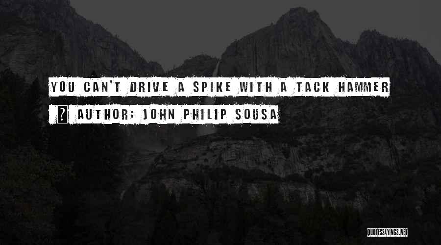 John Philip Sousa Quotes: You Can't Drive A Spike With A Tack Hammer