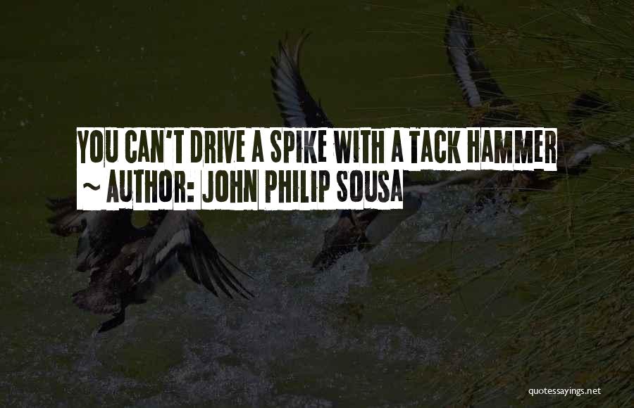 John Philip Sousa Quotes: You Can't Drive A Spike With A Tack Hammer