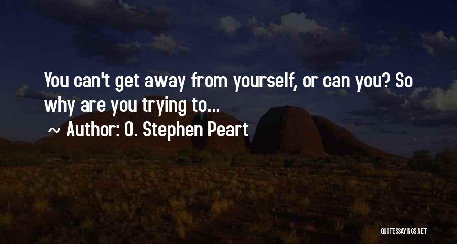 O. Stephen Peart Quotes: You Can't Get Away From Yourself, Or Can You? So Why Are You Trying To...