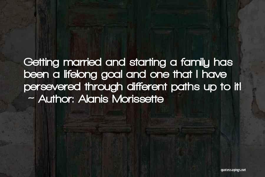 Alanis Morissette Quotes: Getting Married And Starting A Family Has Been A Lifelong Goal And One That I Have Persevered Through Different Paths