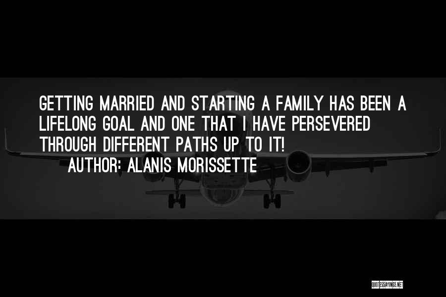 Alanis Morissette Quotes: Getting Married And Starting A Family Has Been A Lifelong Goal And One That I Have Persevered Through Different Paths