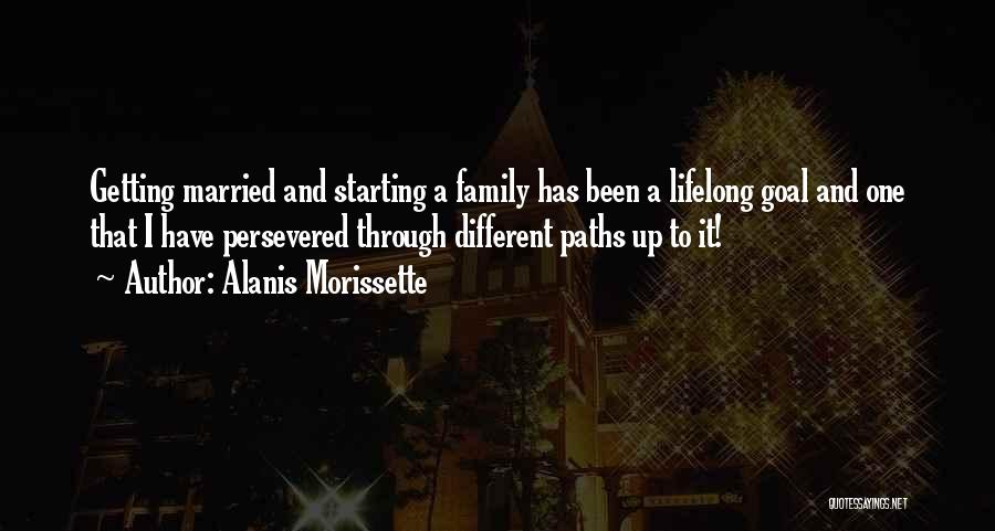 Alanis Morissette Quotes: Getting Married And Starting A Family Has Been A Lifelong Goal And One That I Have Persevered Through Different Paths