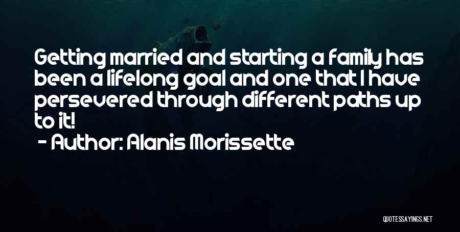 Alanis Morissette Quotes: Getting Married And Starting A Family Has Been A Lifelong Goal And One That I Have Persevered Through Different Paths
