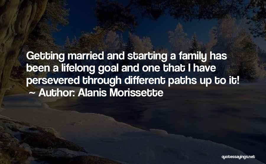 Alanis Morissette Quotes: Getting Married And Starting A Family Has Been A Lifelong Goal And One That I Have Persevered Through Different Paths