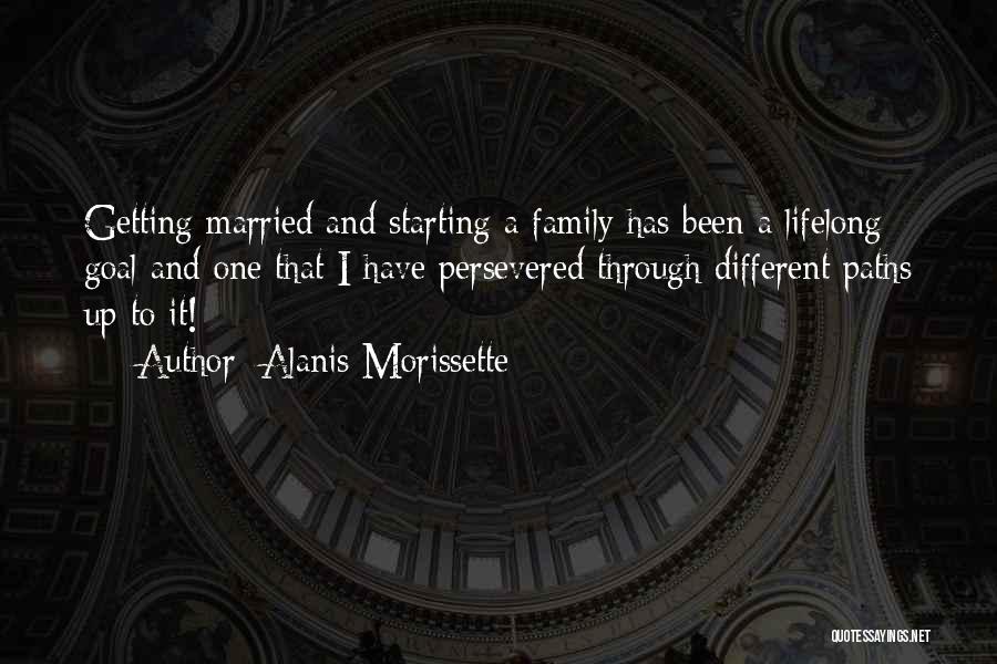 Alanis Morissette Quotes: Getting Married And Starting A Family Has Been A Lifelong Goal And One That I Have Persevered Through Different Paths