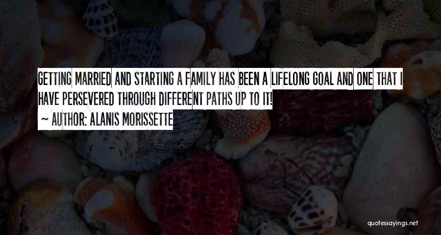 Alanis Morissette Quotes: Getting Married And Starting A Family Has Been A Lifelong Goal And One That I Have Persevered Through Different Paths