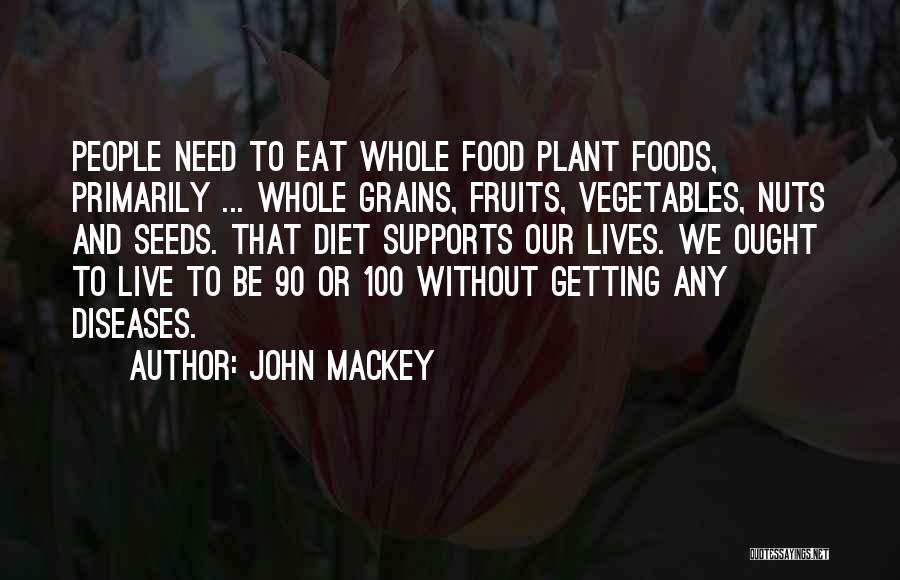 John Mackey Quotes: People Need To Eat Whole Food Plant Foods, Primarily ... Whole Grains, Fruits, Vegetables, Nuts And Seeds. That Diet Supports