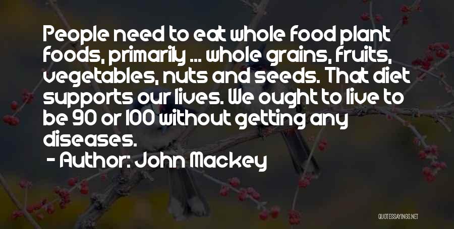 John Mackey Quotes: People Need To Eat Whole Food Plant Foods, Primarily ... Whole Grains, Fruits, Vegetables, Nuts And Seeds. That Diet Supports