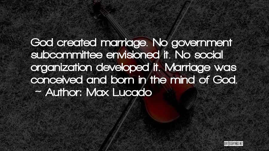Max Lucado Quotes: God Created Marriage. No Government Subcommittee Envisioned It. No Social Organization Developed It. Marriage Was Conceived And Born In The