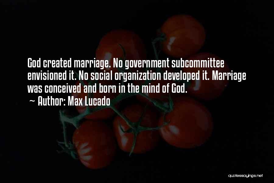 Max Lucado Quotes: God Created Marriage. No Government Subcommittee Envisioned It. No Social Organization Developed It. Marriage Was Conceived And Born In The