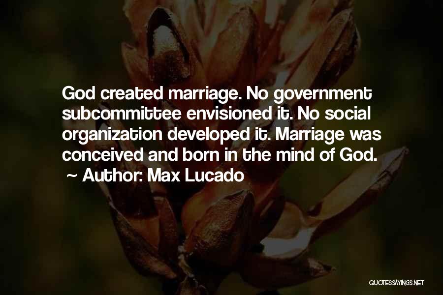 Max Lucado Quotes: God Created Marriage. No Government Subcommittee Envisioned It. No Social Organization Developed It. Marriage Was Conceived And Born In The
