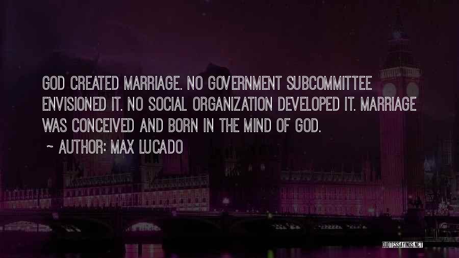 Max Lucado Quotes: God Created Marriage. No Government Subcommittee Envisioned It. No Social Organization Developed It. Marriage Was Conceived And Born In The