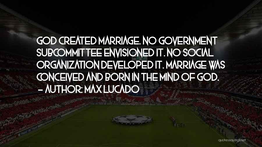 Max Lucado Quotes: God Created Marriage. No Government Subcommittee Envisioned It. No Social Organization Developed It. Marriage Was Conceived And Born In The