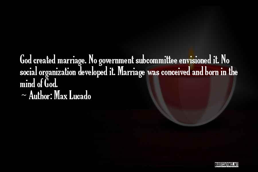Max Lucado Quotes: God Created Marriage. No Government Subcommittee Envisioned It. No Social Organization Developed It. Marriage Was Conceived And Born In The