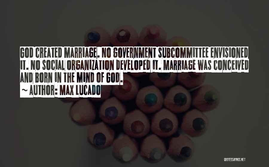 Max Lucado Quotes: God Created Marriage. No Government Subcommittee Envisioned It. No Social Organization Developed It. Marriage Was Conceived And Born In The