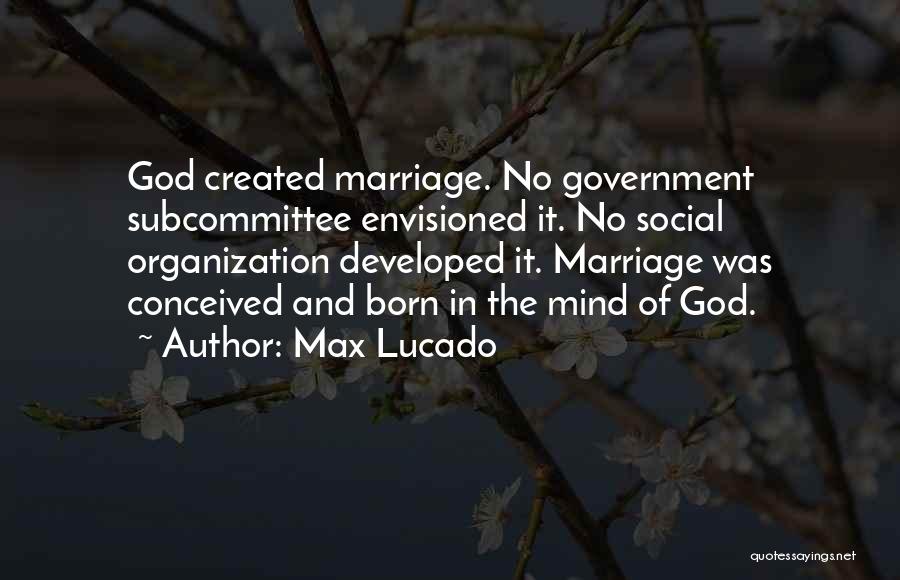 Max Lucado Quotes: God Created Marriage. No Government Subcommittee Envisioned It. No Social Organization Developed It. Marriage Was Conceived And Born In The